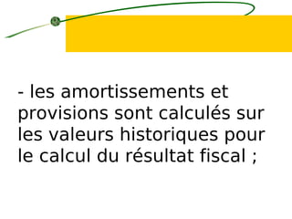 - les amortissements et
provisions sont calculés sur
les valeurs historiques pour
le calcul du résultat fiscal ;
 