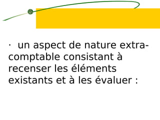 · un aspect de nature extra-
comptable consistant à
recenser les éléments
existants et à les évaluer :
 