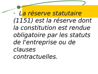 · La réserve statutaire
(1151) est la réserve dont
la constitution est rendue
obligatoire par les statuts
de l'entreprise ou de
clauses
contractuelles.
 