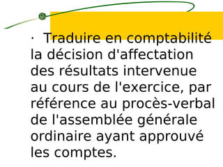 · Traduire en comptabilité
la décision d'affectation
des résultats intervenue
au cours de l'exercice, par
référence au procès-verbal
de l'assemblée générale
ordinaire ayant approuvé
les comptes.
 