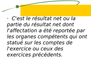 · C'est le résultat net ou la
partie du résultat net dont
l'affectation a été reportée par
les organes compétents qui ont
statué sur les comptes de
l'exercice ou ceux des
exercices précédents.
 