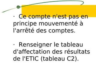 · Ce compte n'est pas en
principe mouvementé à
l'arrêté des comptes.
· Renseigner le tableau
d'affectation des résultats
de l'ETIC (tableau C2).
 