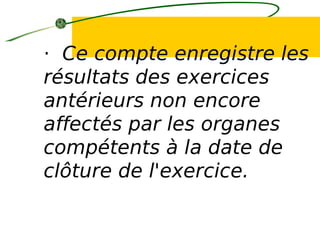 · Ce compte enregistre les
résultats des exercices
antérieurs non encore
affectés par les organes
compétents à la date de
clôture de l'exercice.
 