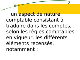 · un aspect de nature
comptable consistant à
traduire dans les comptes,
selon les règles comptables
en vigueur, les différents
éléments recensés,
notamment :
 