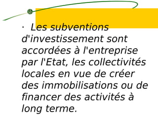 · Les subventions
d'investissement sont
accordées à l'entreprise
par l'Etat, les collectivités
locales en vue de créer
des immobilisations ou de
financer des activités à
long terme.
 