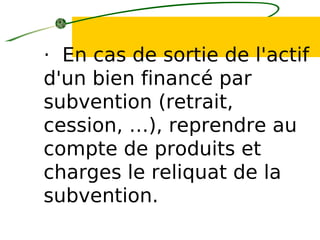 · En cas de sortie de l'actif
d'un bien financé par
subvention (retrait,
cession, …), reprendre au
compte de produits et
charges le reliquat de la
subvention.
 