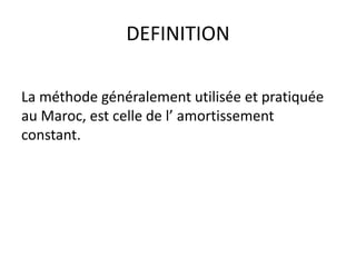 DEFINITION
La méthode généralement utilisée et pratiquée
au Maroc, est celle de l’ amortissement
constant.
 