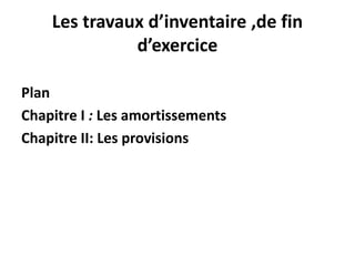Les travaux d’inventaire ,de fin
d’exercice
Plan
Chapitre I : Les amortissements
Chapitre II: Les provisions
 