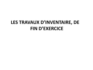 LES TRAVAUX D’INVENTAIRE, DE
FIN D’EXERCICE
 