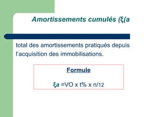 Amortissements cumulés (ξ(a


total des amortissements pratiqués depuis
l‘acquisition des immobilisations.

                  Formule

             ξa =VO x t% x n/12
 