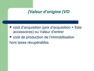 (Valeur d‘origine (VO


 coût d‘acquisition (prix d‘acquisition + frais
  accessoires) ou Valeur d‘entrer
 coût de production de l‘immobilisation

hors taxes récupérables
 
