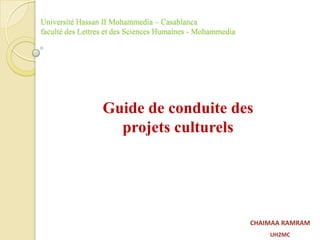 Université Hassan II Mohammedia – Casablanca
faculté des Lettres et des Sciences Humaines - Mohammedia
Guide de conduite des
projets culturels
CHAIMAA RAMRAM
UH2MC
 