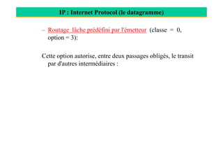 IP : Internet Protocol (le datagramme)
– Routage lâche prédéfini par l'émetteur (classe = 0,
option = 3):
Cette option autorise, entre deux passages obligés, le transit
par d'autres intermédiaires :
 