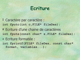 Ecriture Caract è re par caractère : int fputc(int c,FILE* fileDes); Ecriture d’une chaine de  caractères int fputs(const char* s,FILE* fileDes); Ecriture formatée : int fprintf(FILE* fileDes, const char* format, variables...); 