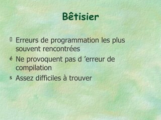 Bêtisier Erreurs de programmation les plus souvent rencontrées Ne provoquent pas d ’erreur de compilation Assez difficiles à trouver 