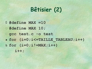 Bêtisier (2) #define MAX =10 #define MAX 10; gcc test.c -o test for (i=0;i<=TAILLE_TABLEAU;i++) for (i=0;i!=MAX;i++) i++; 