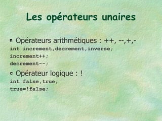 Les opérateurs unaires Opérateurs arithmétiques : ++, --,+,- int increment,decrement,inverse; increment++; decrement--; Opérateur logique : ! int false,true; true=!false; 