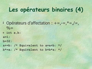 Les opérateurs binaires (4) Opérateurs d’affectation : +=,-=,*=,/=, %= int a,b; a=1; b=32; a+=b; /* Equivalent to a=a+b; */ b*=a; /* Equivalent to b=b*a; */ 