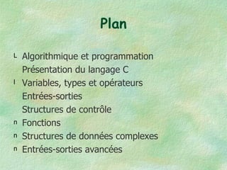 Plan Algorithmique et programmation Présentation du langage C Variables, types et opérateurs Entrées-sorties Structures de contrôle Fonctions Structures de données complexes Entrées-sorties avancées 