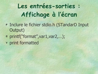 Les entrées-sorties : Affichage à l’écran Inclure le fichier stdio.h (STandarD Input Output) printf(“format”,var1,var2,…); print formatted 