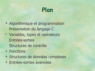 Plan Algorithmique et programmation Présentation du langage C Variables, types et opérateurs Entrées-sorties Structures de contrôle Fonctions Structures de données complexes Entrées-sorties avancées 