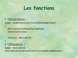 Les fonctions Déclaration : type nomFonction(listeParamètres) { DéclarationDesVariables; Instructions; return variable; } Utilisation : type variable; variable=nomFonction(listeParamètres); 