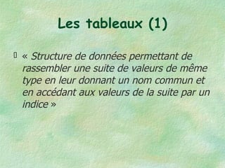 Les tableaux (1) «  Structure de données permettant de rassembler une suite de valeurs de même type en leur donnant un nom commun et en accédant aux valeurs de la suite par un indice  » 