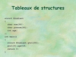 Tableaux de structures struct Etudiant { char nom[50]; char prenom[50]; int age; }; int main() { struct Etudiant gtr1[50]; gtr1[0].age=19; return 0; } 