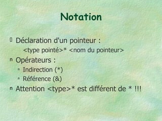 Notation Déclaration d'un pointeur : <type pointé>* <nom du pointeur> Opérateurs : Indirection (*) Référence (&) Attention <type>* est différent de * !!! 
