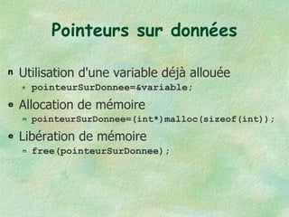 Pointeurs sur données Utilisation d'une variable déjà allouée pointeurSurDonnee=&variable; Allocation de mémoire pointeurSurDonnee=(int*)malloc(sizeof(int)); Libération de mémoire free(pointeurSurDonnee); 