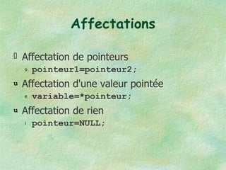 Affectations Affectation de pointeurs pointeur1=pointeur2; Affectation d'une valeur pointée variable=*pointeur; Affectation de rien pointeur=NULL; 