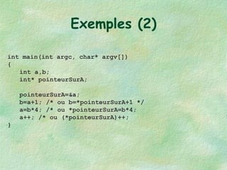 Exemples (2) int main(int argc, char* argv[]) { int a,b; int* pointeurSurA; pointeurSurA=&a; b=a+1; /* ou b=*pointeurSurA+1 */ a=b*4; /* ou *pointeurSurA=b*4; a++; /* ou (*pointeurSurA)++; } 