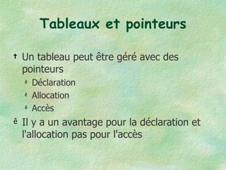 Tableaux et pointeurs Un tableau peut être géré avec des pointeurs Déclaration Allocation Accès Il y a un avantage pour la déclaration et l'allocation pas pour l'accès 