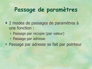 Passage de paramètres 2 modes de passages de paramètres à une fonction : Passage par recopie (par valeur) Passage par adresse Passage par adresse se fait par pointeur 