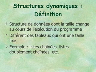 Structures dynamiques : Définition Structure de données dont la taille change au cours de l'exécution du programme Différent des tableaux qui ont une taille fixe Exemple : listes chaînées, listes doublement chaînées, etc. 