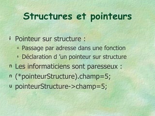 Structures et pointeurs Pointeur sur structure : Passage par adresse dans une fonction Déclaration d ’un pointeur sur structure Les informaticiens sont paresseux : (*pointeurStructure).champ=5; pointeurStructure->champ=5; 