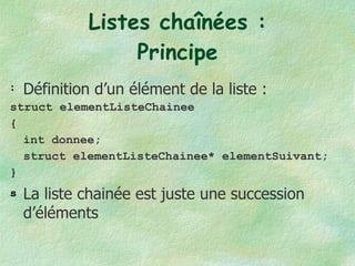 Listes chaînées : Principe Définition d’un élément de la liste : struct elementListeChainee { int donnee; struct elementListeChainee* elementSuivant; } La liste chainée est juste une succession d’éléments 