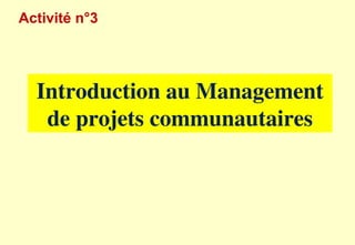 Activité n°3
Introduction au Management
de projets communautaires
 