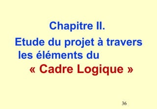 Chapitre II.
Etude du projet à travers
les éléments du
« Cadre Logique »
36
 