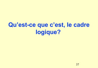 Qu’est-ce que c’est, le cadre
logique?
37
 