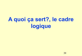 A quoi ça sert?, le cadre
logique
39
 