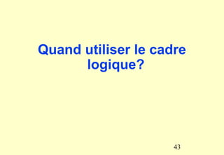 Quand utiliser le cadre
logique?
43
 