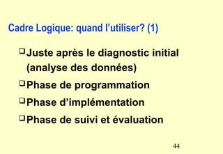 Cadre Logique: quand l’utiliser? (1)
Juste après le diagnostic initial
(analyse des données)
Phase de programmation
Phase d’implémentation
Phase de suivi et évaluation
44
 