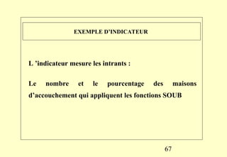67
EXEMPLE D’INDICATEUR
L ’indicateur mesure les intrants :
Le nombre et le pourcentage des maisons
d’accouchement qui appliquent les fonctions SOUB
 