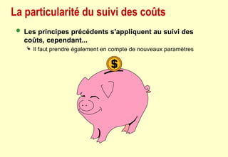 La particularité du suivi des coûts
 Les principes précédents s'appliquent au suivi des
coûts, cependant...
 Il faut prendre également en compte de nouveaux paramètres
 