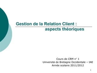 Gestion de la Relation Client :
              aspects théoriques




                        Cours de CRM n° 1
            Université de Bretagne Occidentale – IAE
                   Année scolaire 2011/2012
                                                 1
 