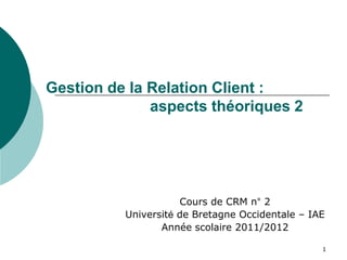 Gestion de la Relation Client :
              aspects théoriques 2




                     Cours de CRM n° 2
          Université de Bretagne Occidentale – IAE
                 Année scolaire 2011/2012

                                                 1
 