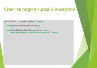 Créer sa propre classe d’exception
class InvalidStudentNameException : Exception
{
public InvalidStudentNameException() { }
public InvalidStudentNameException(string name)
: base(String.Format("Invalid Student Name: {0}", name))
{}
}
 