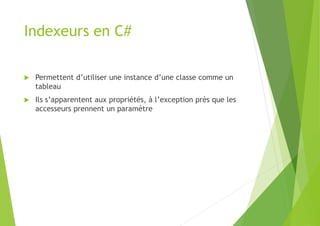 Indexeurs en C#
 Permettent d’utiliser une instance d’une classe comme un
tableau
 Ils s’apparentent aux propriétés, à l’exception près que les
accesseurs prennent un paramètre
 