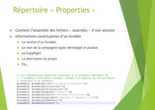 Répertoire « Properties »
 Contient l’ensemble des fichiers « Assembly » d’une solution
 Informations constituantes d’un livrable
 La version d’un livrable
 Le nom de la compagnie ayant developpé le produit
 Le CopyRight
 La description du projet
 Etc…
 